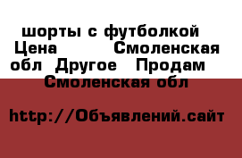 шорты с футболкой › Цена ­ 450 - Смоленская обл. Другое » Продам   . Смоленская обл.